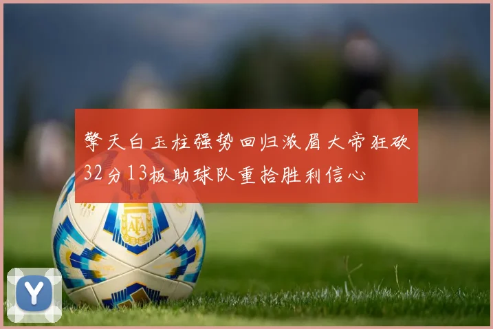 擎天白玉柱强势回归浓眉大帝狂砍32分13板助球队重拾胜利信心