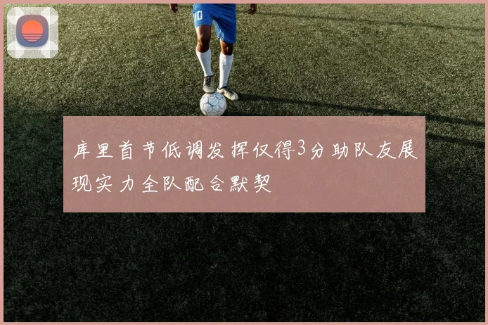 库里首节低调发挥仅得3分助队友展现实力全队配合默契