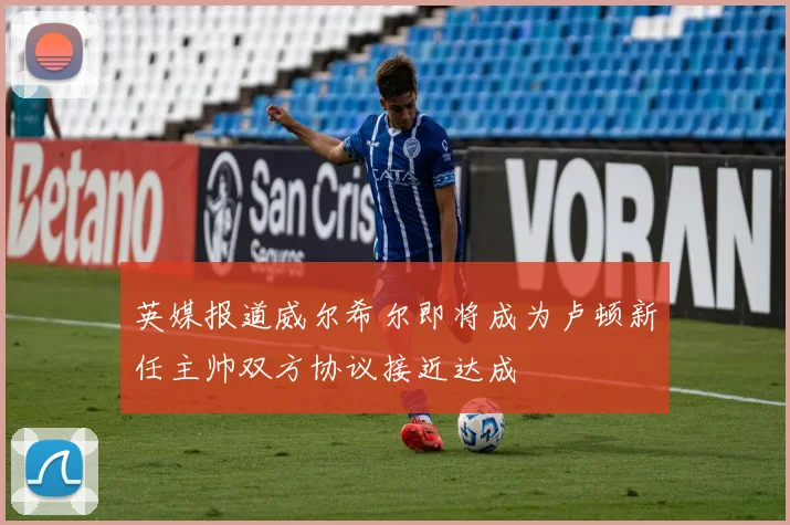 英媒报道威尔希尔即将成为卢顿新任主帅双方协议接近达成