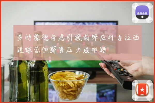 多特蒙德考虑引援前锋应对吉拉西进球荒但薪资压力成难题