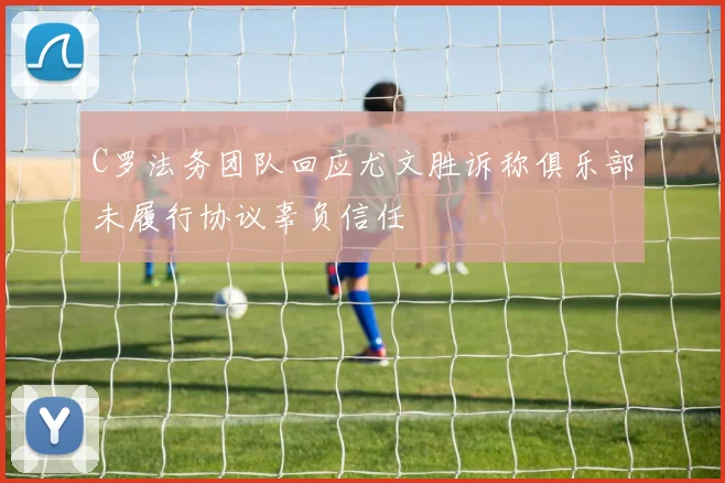 C罗法务团队回应尤文胜诉称俱乐部未履行协议辜负信任